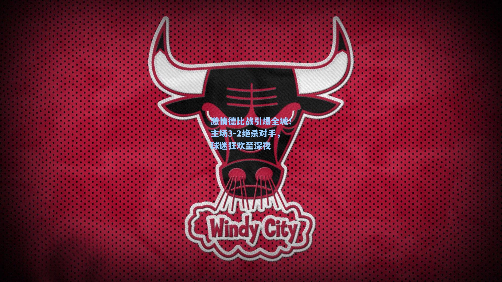 激情德比战引爆全城！主场3-2绝杀对手，球迷狂欢至深夜