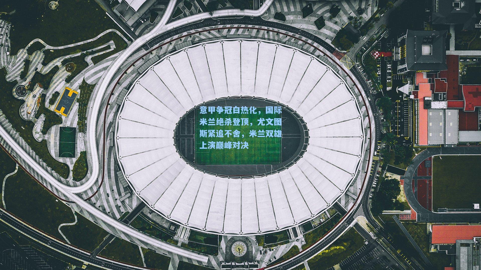 意甲争冠白热化，国际米兰绝杀登顶，尤文图斯紧追不舍，米兰双雄上演巅峰对决